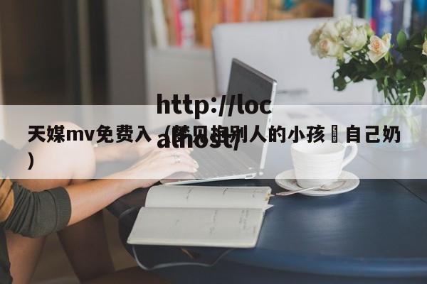 天媒mv免费入(梦见抱别人的小孩暍自己奶)