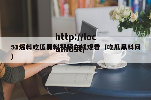 51爆料吃瓜黑料视频在线观看(吃瓜黑料网)