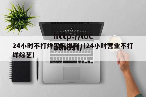 24小时不打烊黑料爆料(24小时营业不打烊综艺)